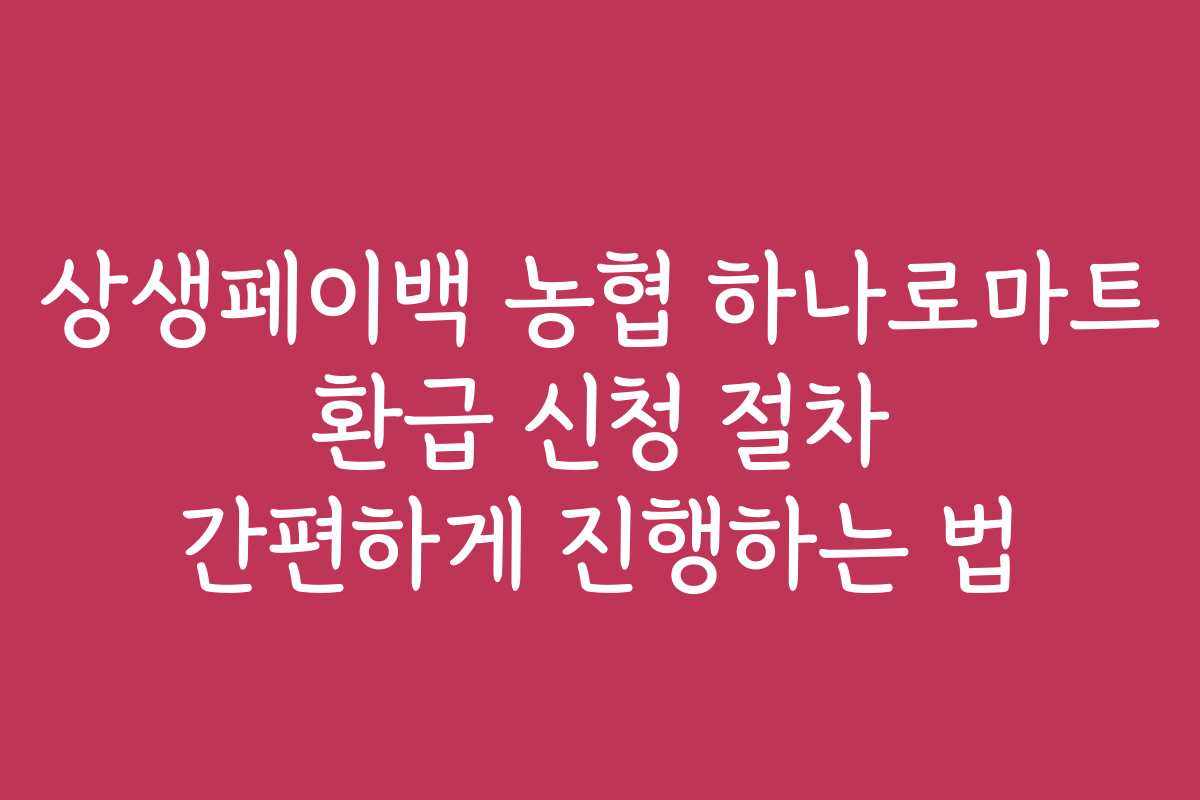 상생페이백 농협 하나로마트 환급 신청 절차 간편하게 진행하는 법