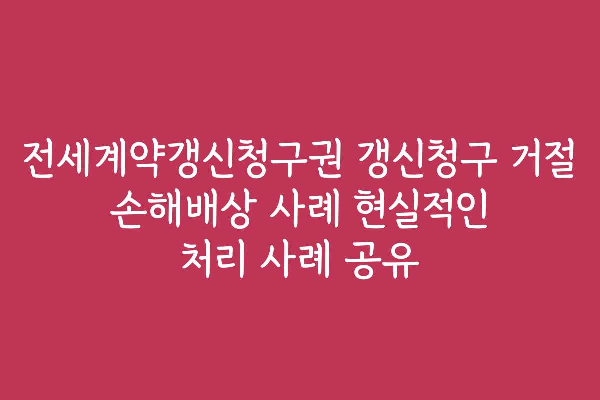 전세계약갱신청구권 갱신청구 거절 손해배상 사례 현실적인 처리 사례 공유