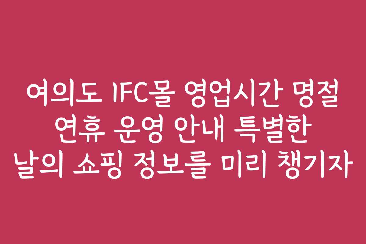 여의도 IFC몰 영업시간 명절 연휴 운영 안내 특별한 날의 쇼핑 정보를 미리 챙기자