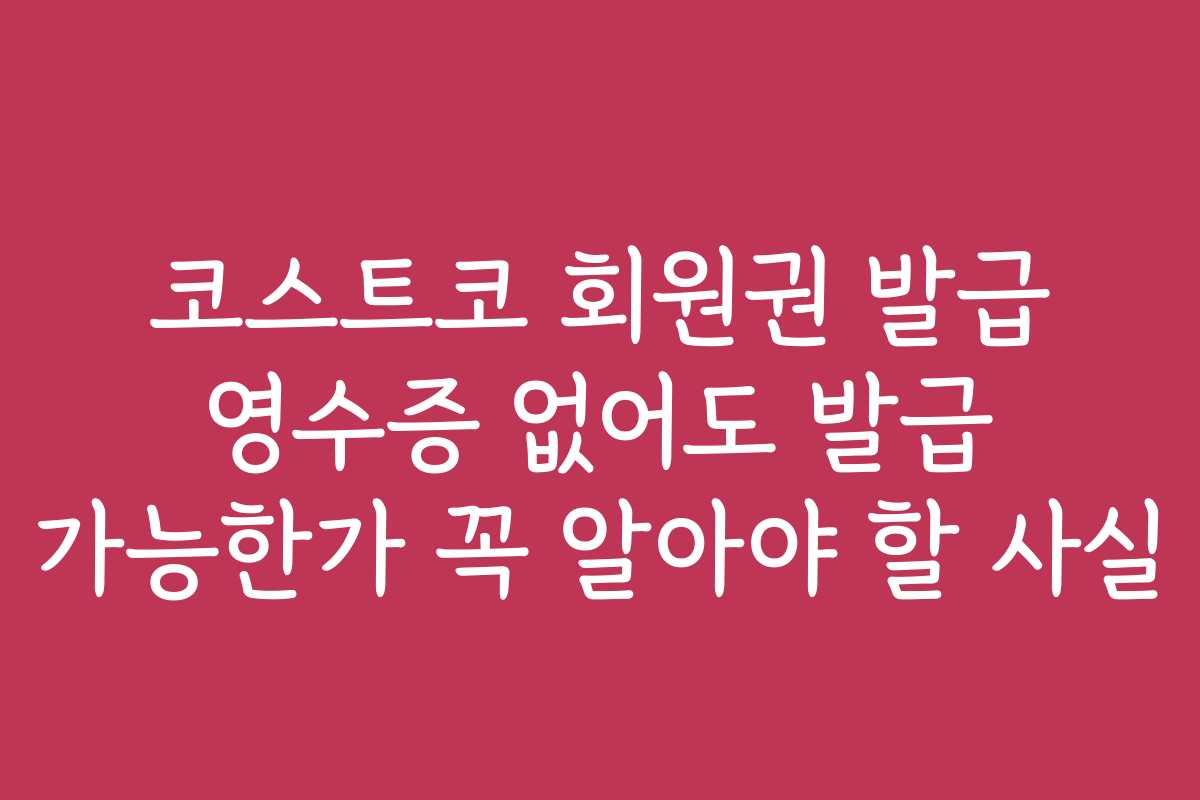 코스트코 회원권 발급 영수증 없어도 발급 가능한가 꼭 알아야 할 사실