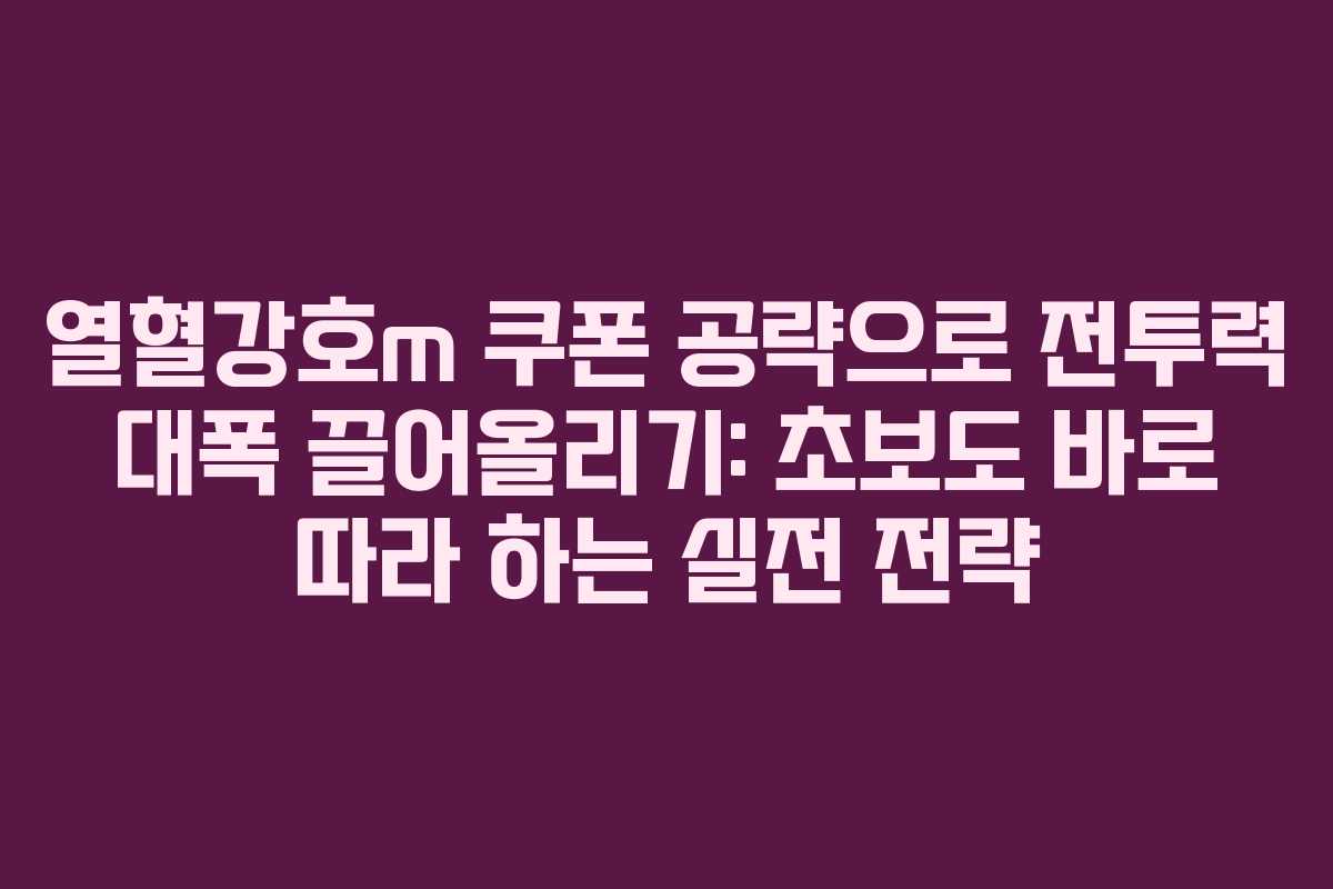 열혈강호m 쿠폰 공략으로 전투력 대폭 끌어올리기: 초보도 바로 따라 하는 실전 전략