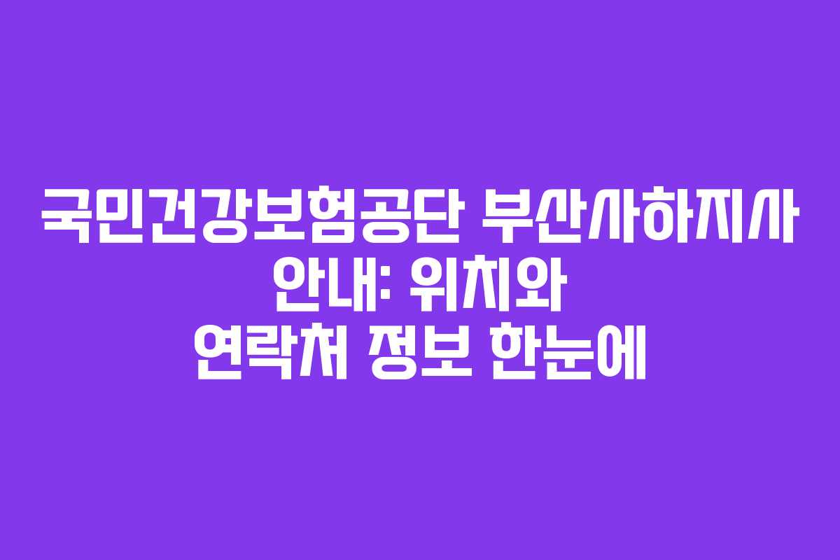 국민건강보험공단 부산사하지사 안내: 위치와 연락처 정보 한눈에