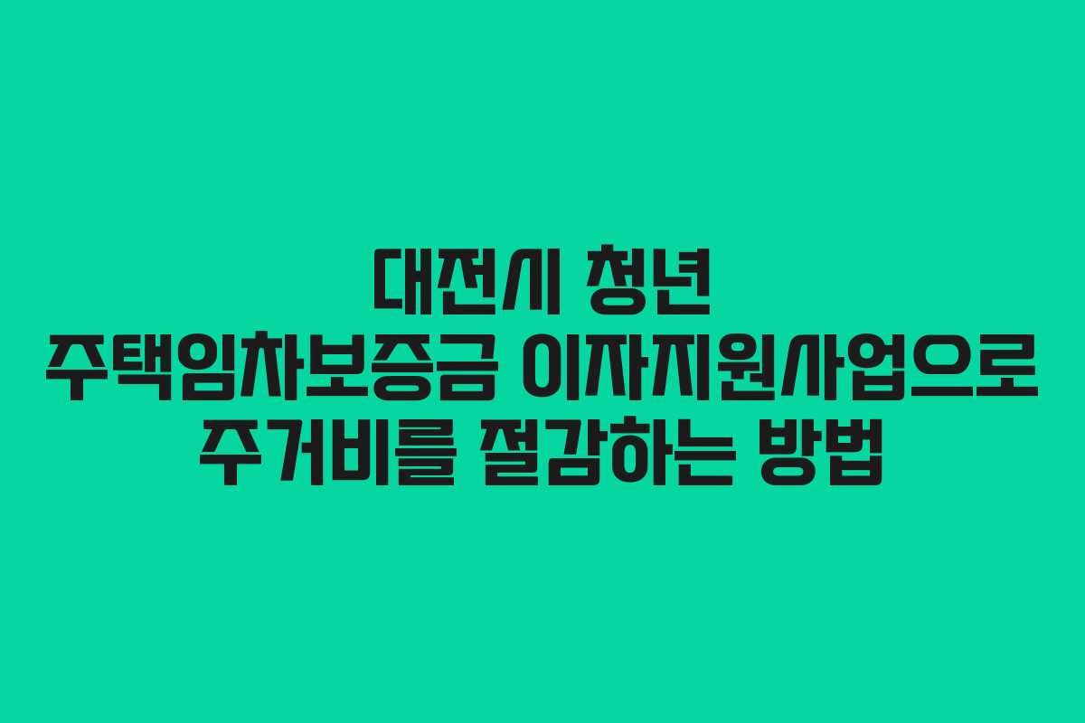 대전시 청년 주택임차보증금 이자지원사업으로 주거비를 절감하는 방법