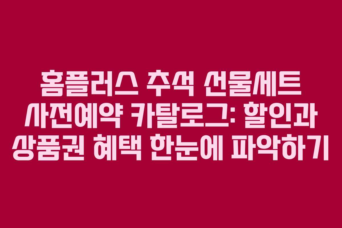 홈플러스 추석 선물세트 사전예약 카탈로그: 할인과 상품권 혜택 한눈에 파악하기