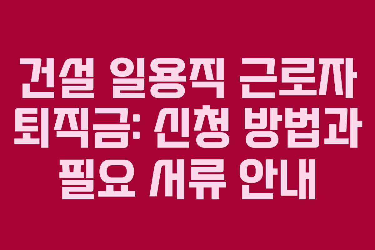 건설 일용직 근로자 퇴직금: 신청 방법과 필요 서류 안내
