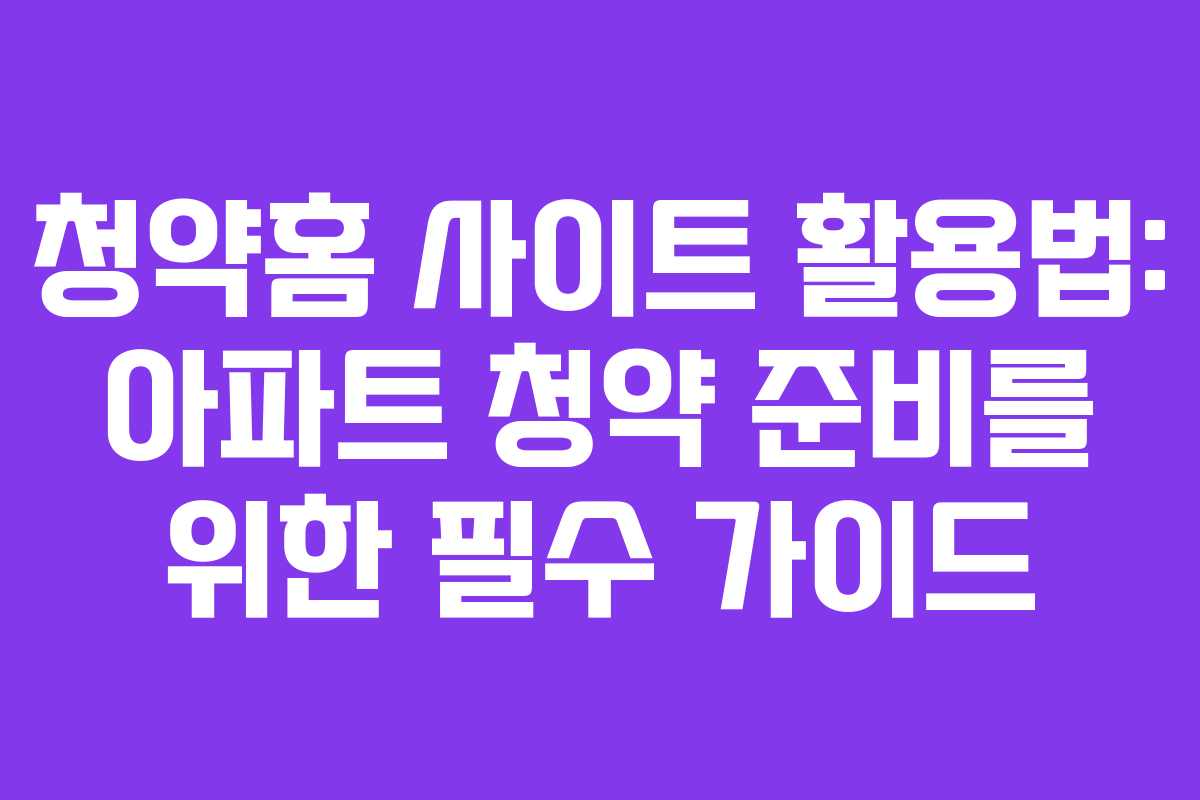 청약홈 사이트 활용법: 아파트 청약 준비를 위한 필수 가이드