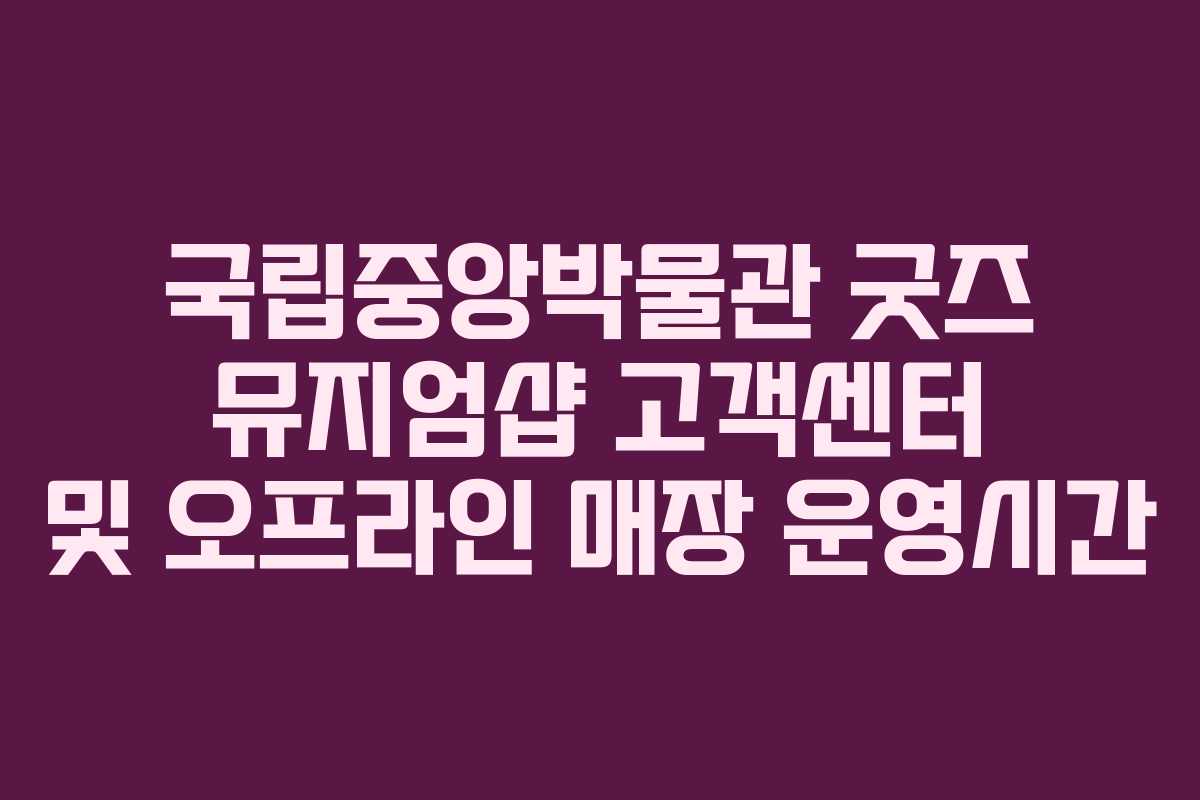 국립중앙박물관 굿즈 뮤지엄샵 고객센터 및 오프라인 매장 운영시간