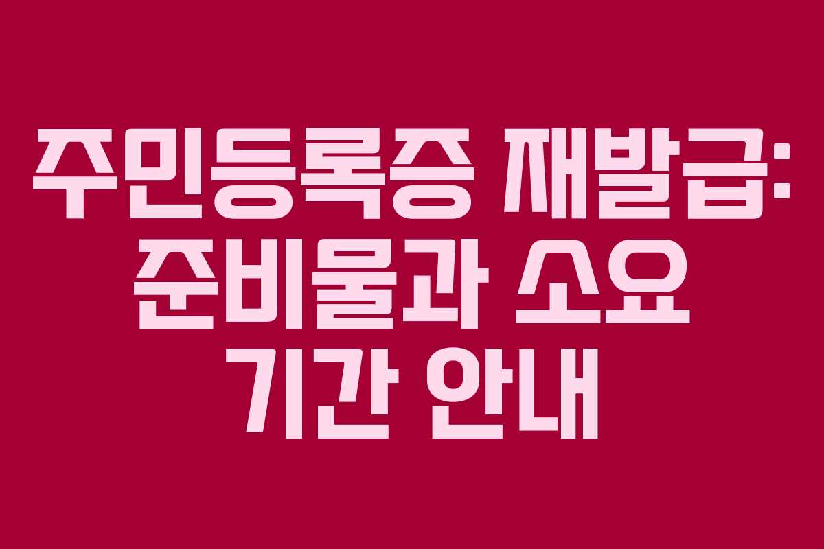 주민등록증 재발급: 준비물과 소요 기간 안내