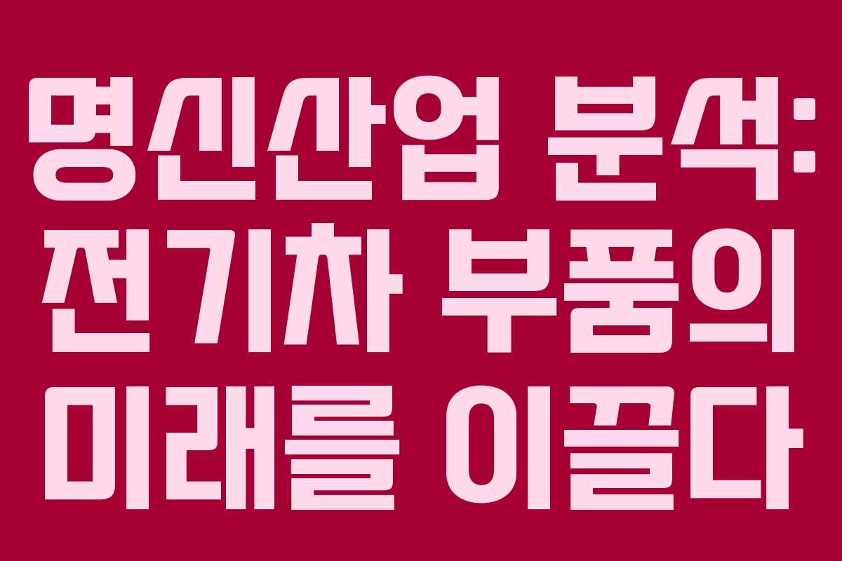명신산업 분석: 전기차 부품의 미래를 이끌다