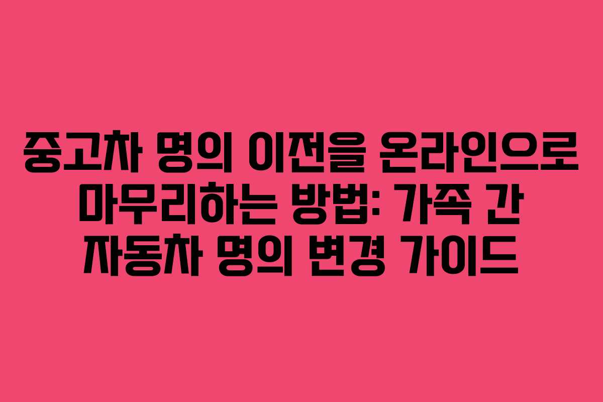중고차 명의 이전을 온라인으로 마무리하는 방법: 가족 간 자동차 명의 변경 가이드