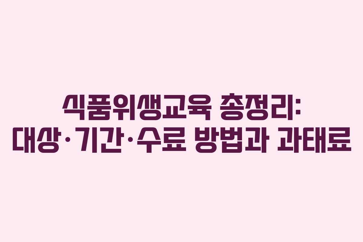 식품위생교육 총정리: 대상·기간·수료 방법과 과태료