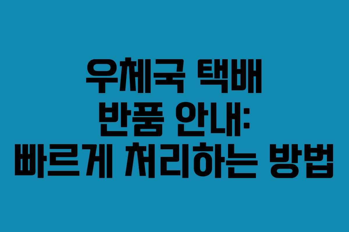 우체국 택배 반품 안내: 빠르게 처리하는 방법