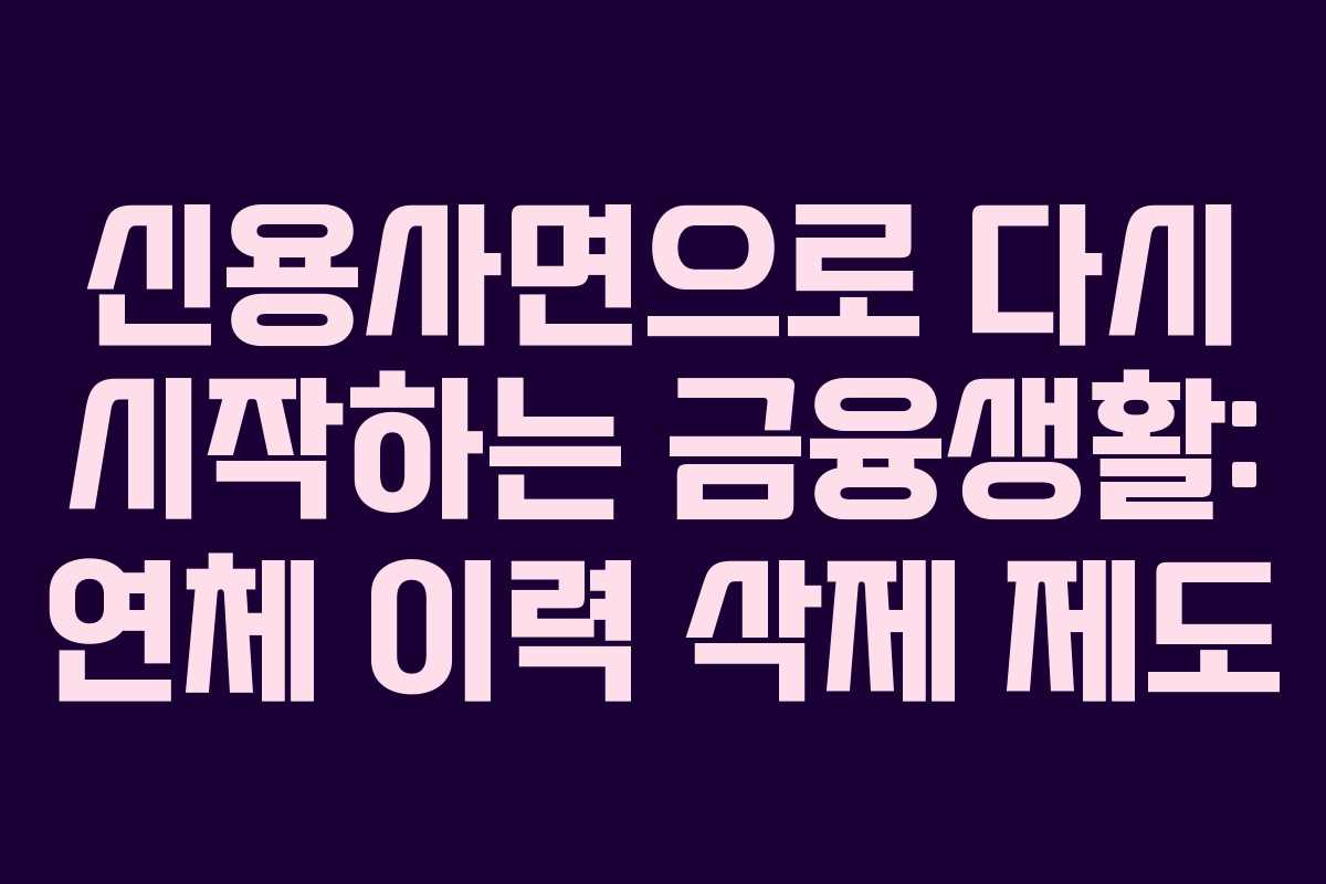 신용사면으로 다시 시작하는 금융생활: 연체 이력 삭제 제도