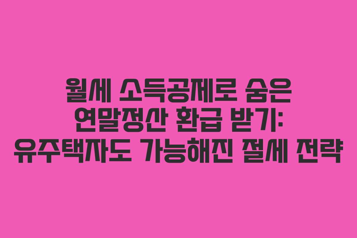 월세 소득공제로 숨은 연말정산 환급 받기: 유주택자도 가능해진 절세 전략