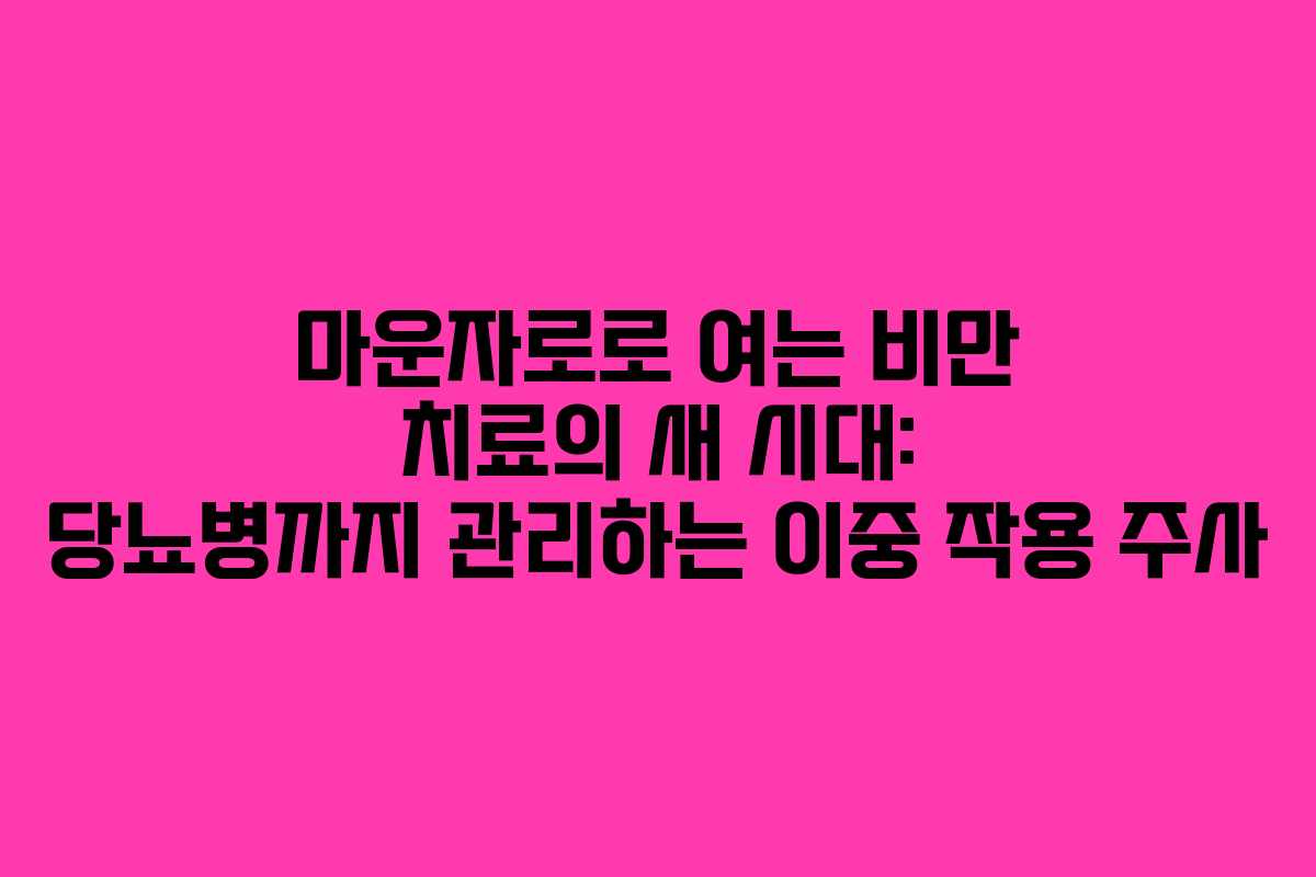 마운자로로 여는 비만 치료의 새 시대: 당뇨병까지 관리하는 이중 작용 주사