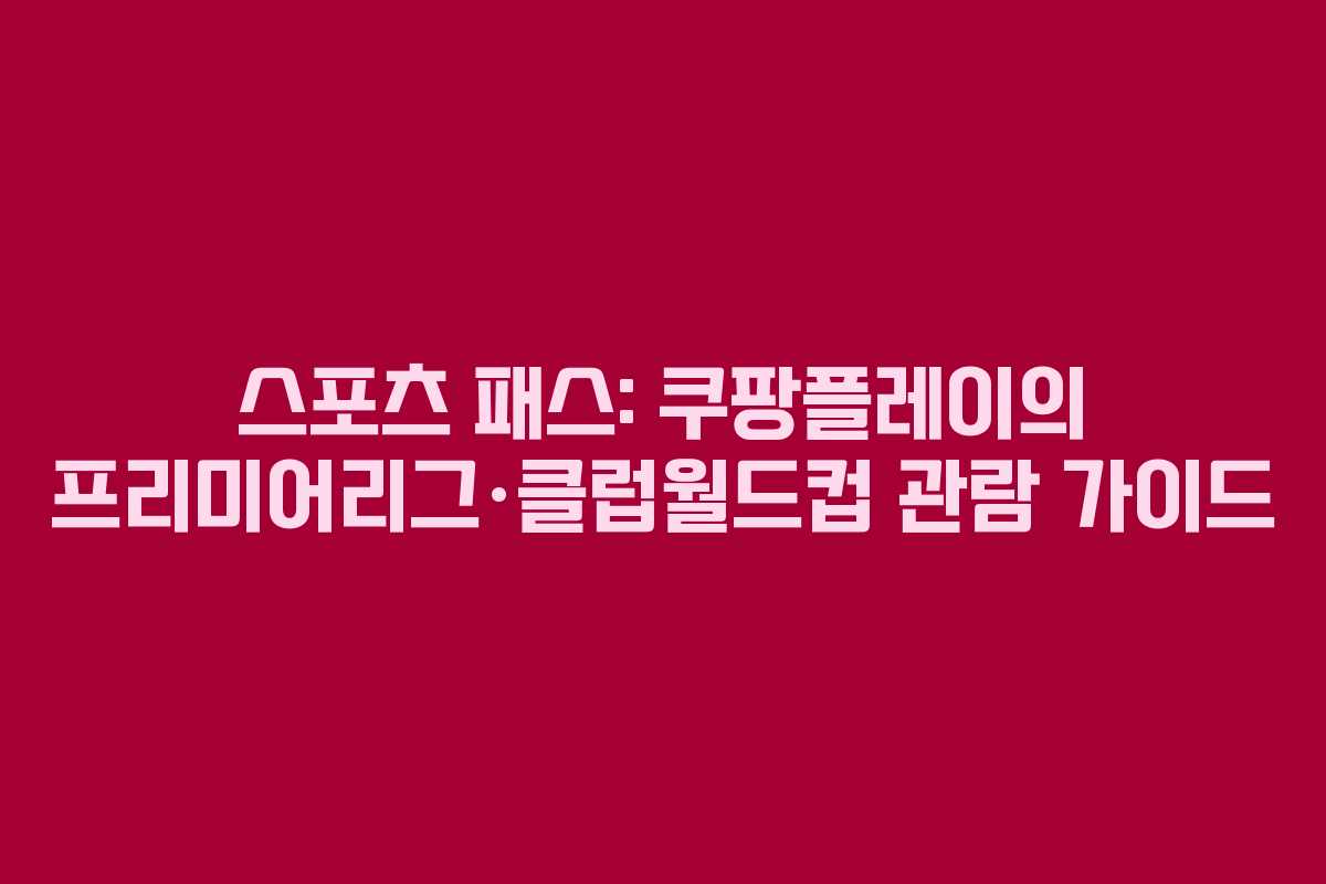 스포츠 패스: 쿠팡플레이의 프리미어리그·클럽월드컵 관람 가이드