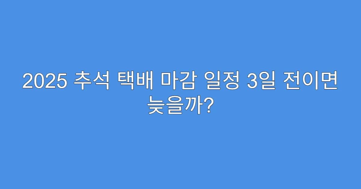 2025 추석 택배 마감 일정 3일 전이면 늦을까?