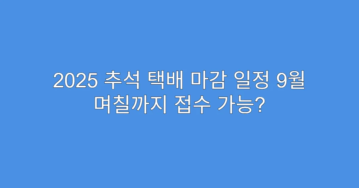 2025 추석 택배 마감 일정 9월 며칠까지 접수 가능?