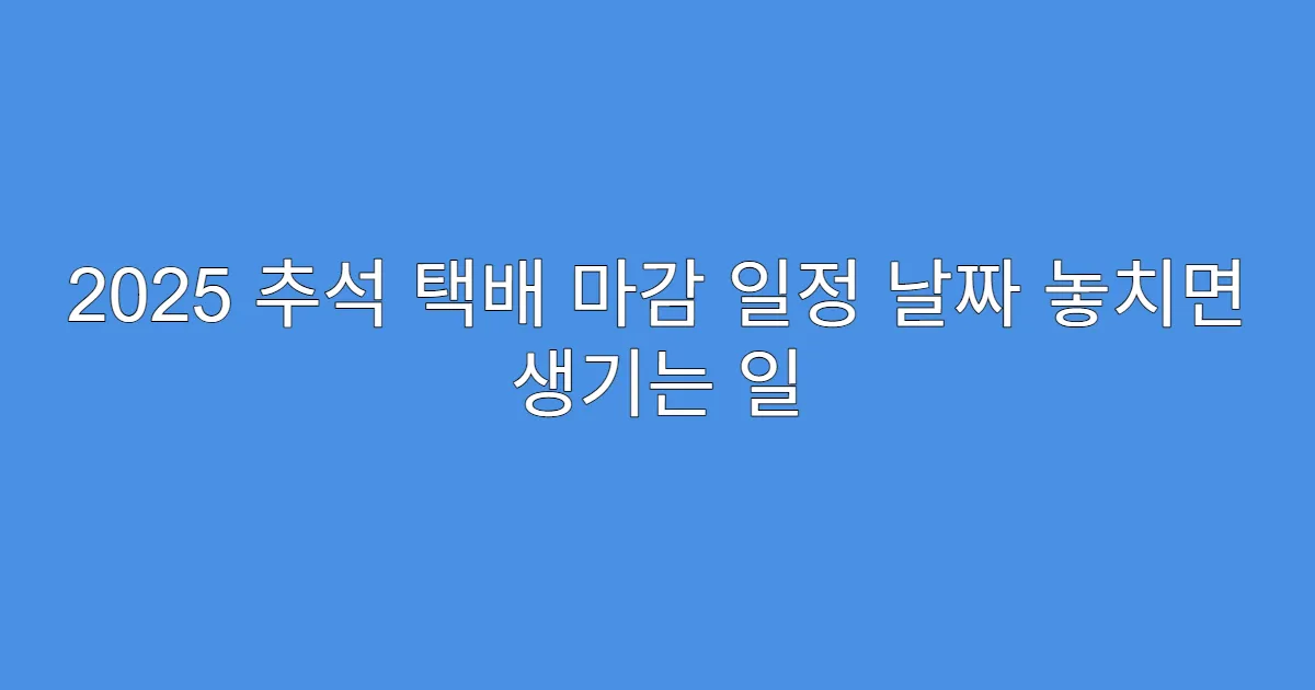 2025 추석 택배 마감 일정 날짜 놓치면 생기는 일