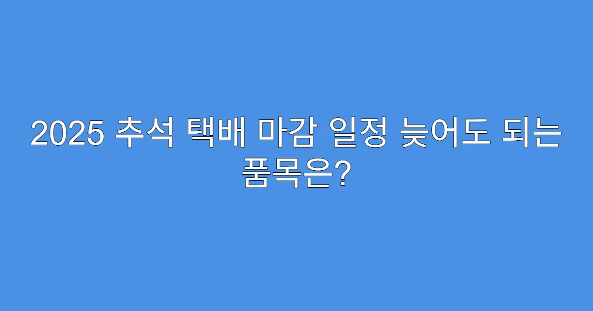 2025 추석 택배 마감 일정 늦어도 되는 품목은?