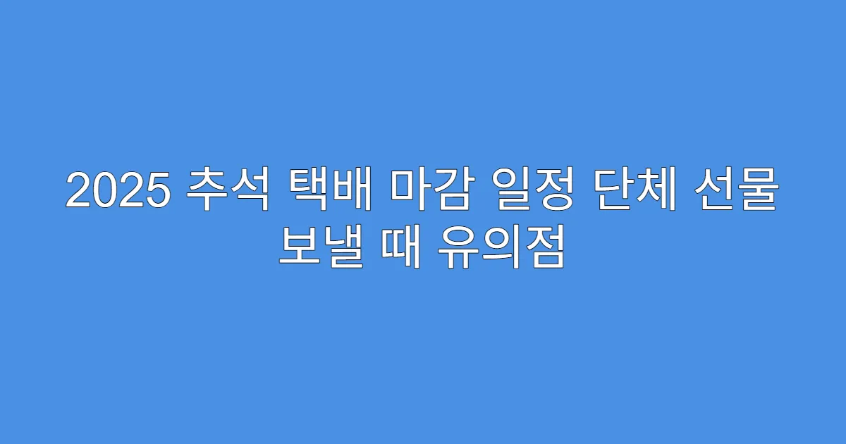 2025 추석 택배 마감 일정 단체 선물 보낼 때 유의점
