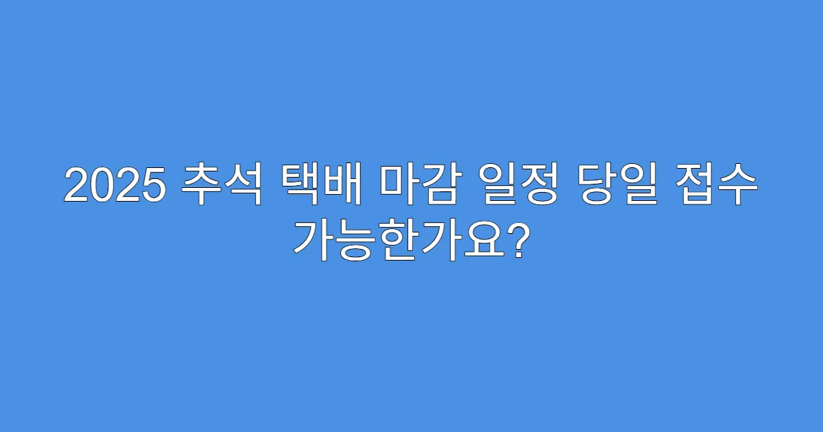 2025 추석 택배 마감 일정 당일 접수 가능한가요?