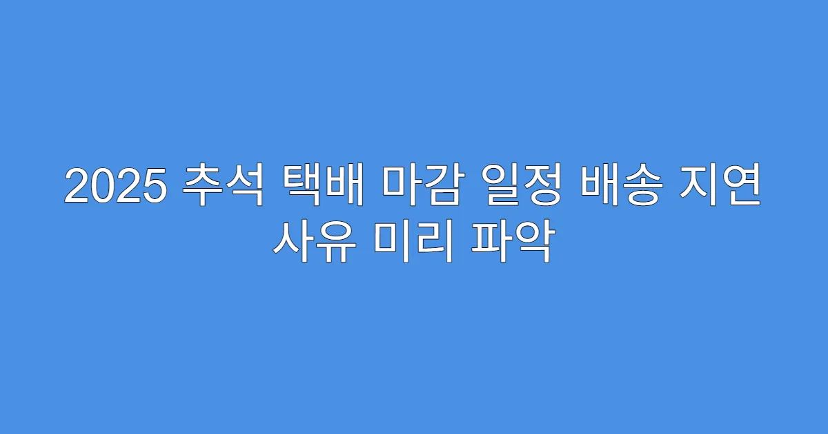 2025 추석 택배 마감 일정 배송 지연 사유 미리 파악