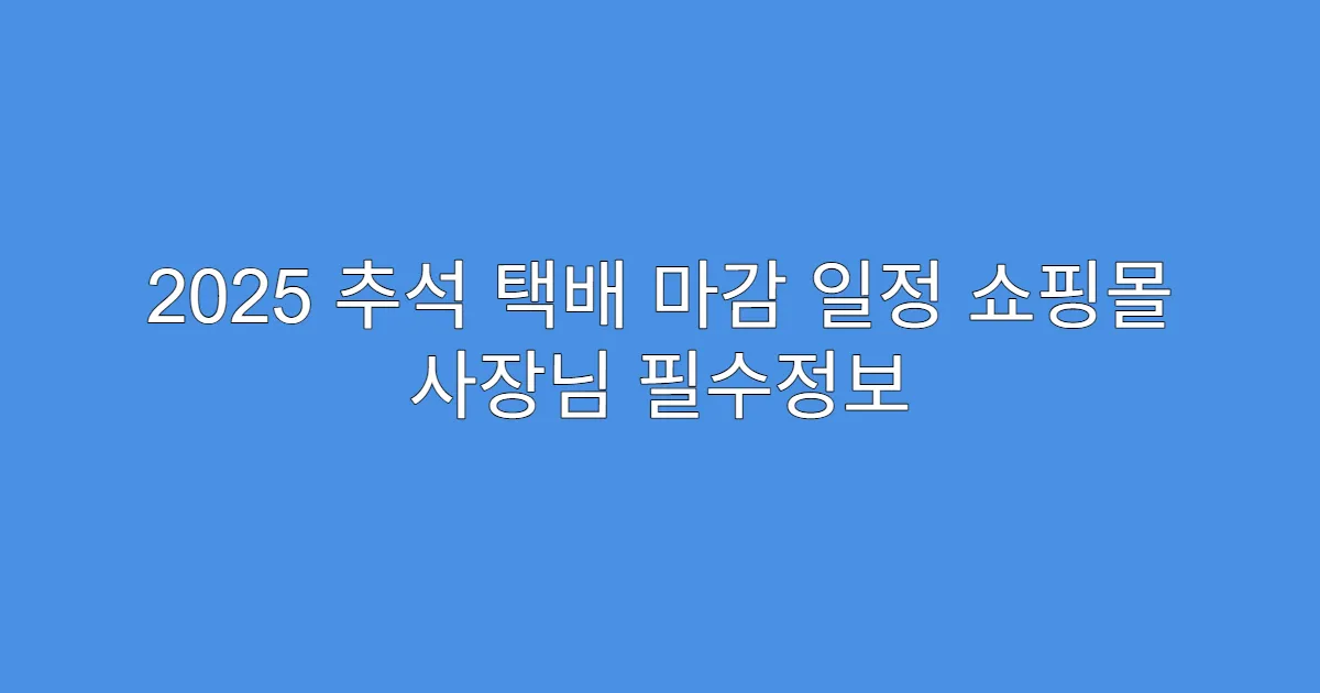 2025 추석 택배 마감 일정 쇼핑몰 사장님 필수정보