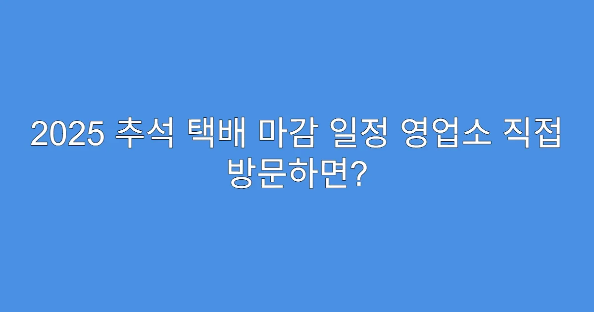 2025 추석 택배 마감 일정 영업소 직접 방문하면?