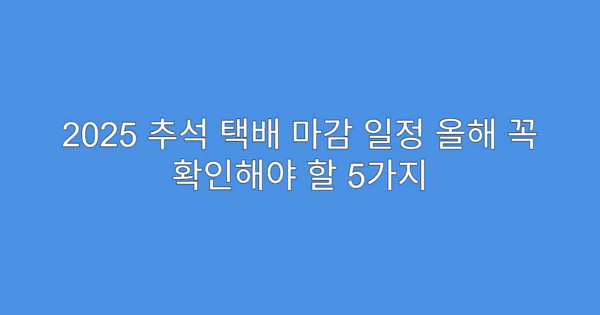 2025 추석 택배 마감 일정 올해 꼭 확인해야 할 5가지