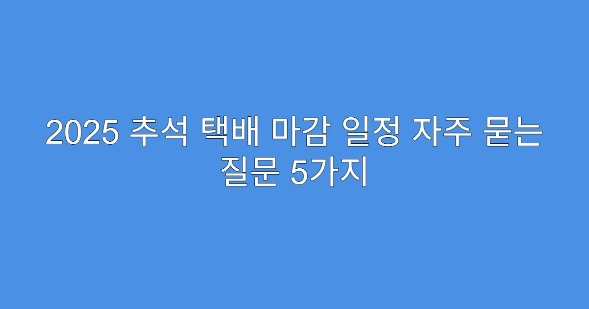 2025 추석 택배 마감 일정 자주 묻는 질문 5가지