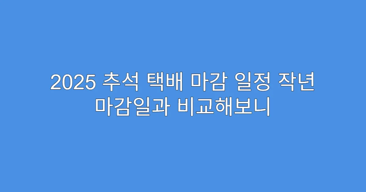 2025 추석 택배 마감 일정 작년 마감일과 비교해보니