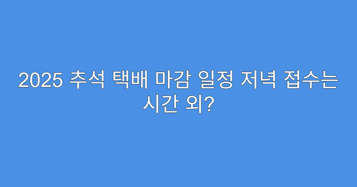 2025 추석 택배 마감 일정 저녁 접수는 시간 외?
