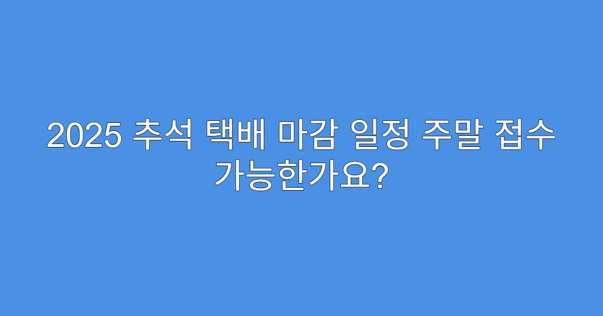 2025 추석 택배 마감 일정 주말 접수 가능한가요?