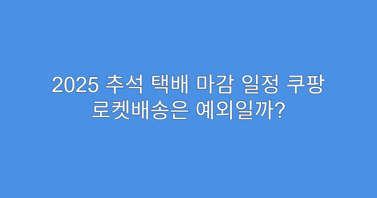 2025 추석 택배 마감 일정 쿠팡 로켓배송은 예외일까?