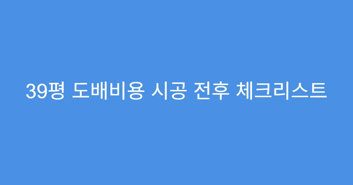 39평 도배비용 시공 전후 체크리스트