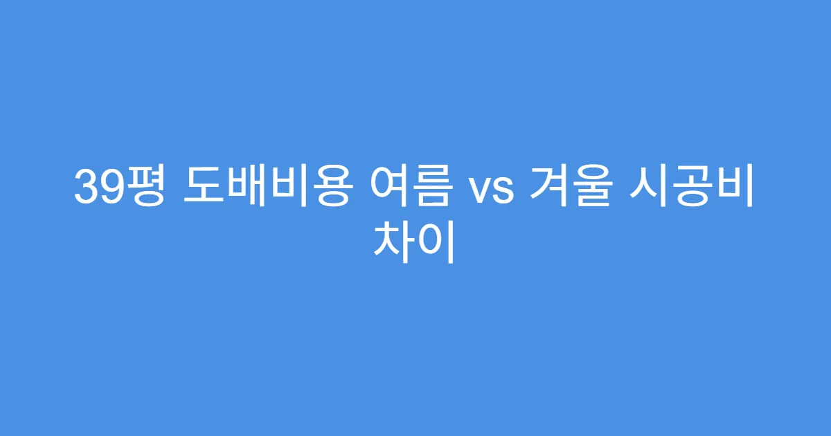39평 도배비용 여름 vs 겨울 시공비 차이