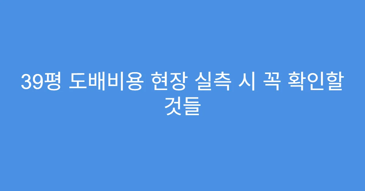 39평 도배비용 현장 실측 시 꼭 확인할 것들