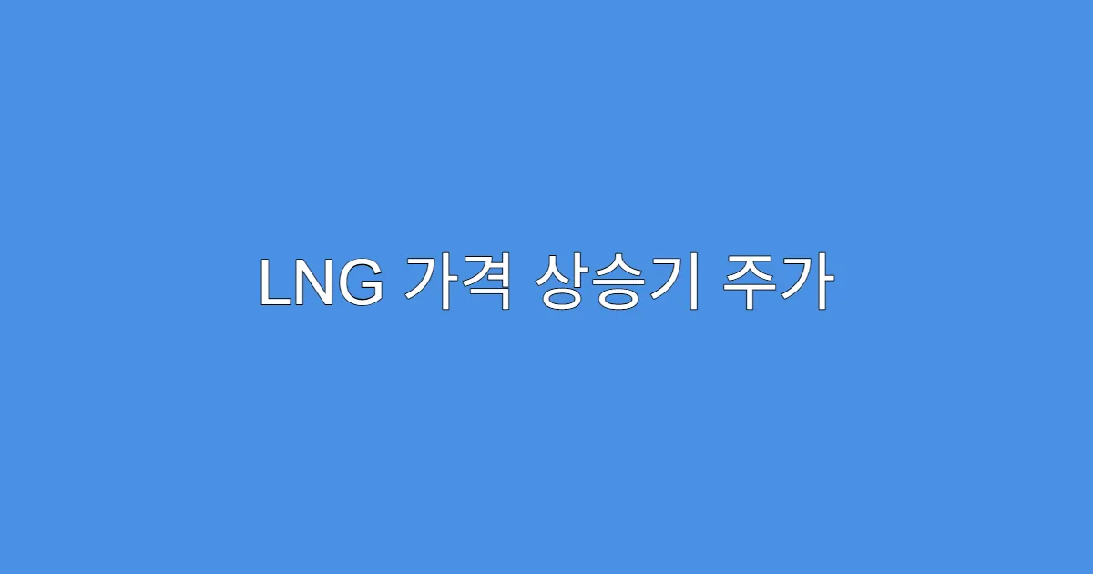 LNG 가격 상승기 주가 급등할 종목 리스트