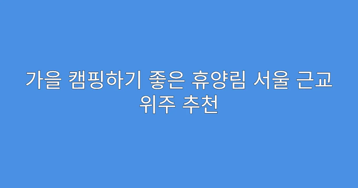 가을 캠핑하기 좋은 휴양림 서울 근교 위주 추천