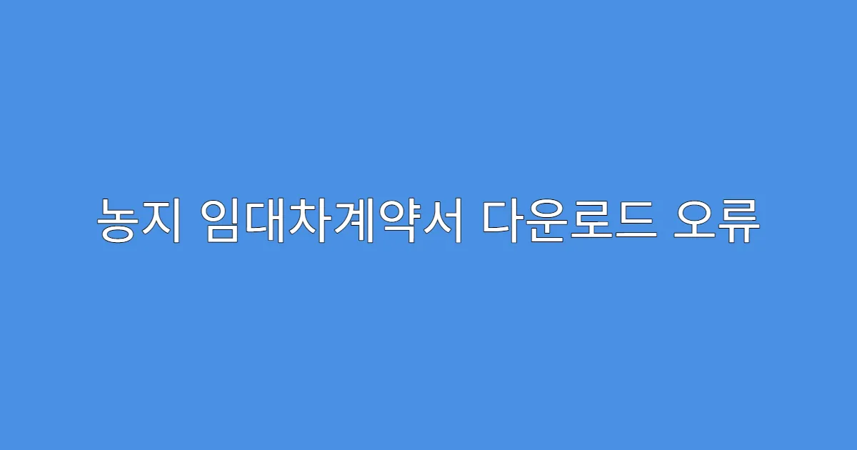 농지 임대차계약서 다운로드 오류 뜨는 원인 분석