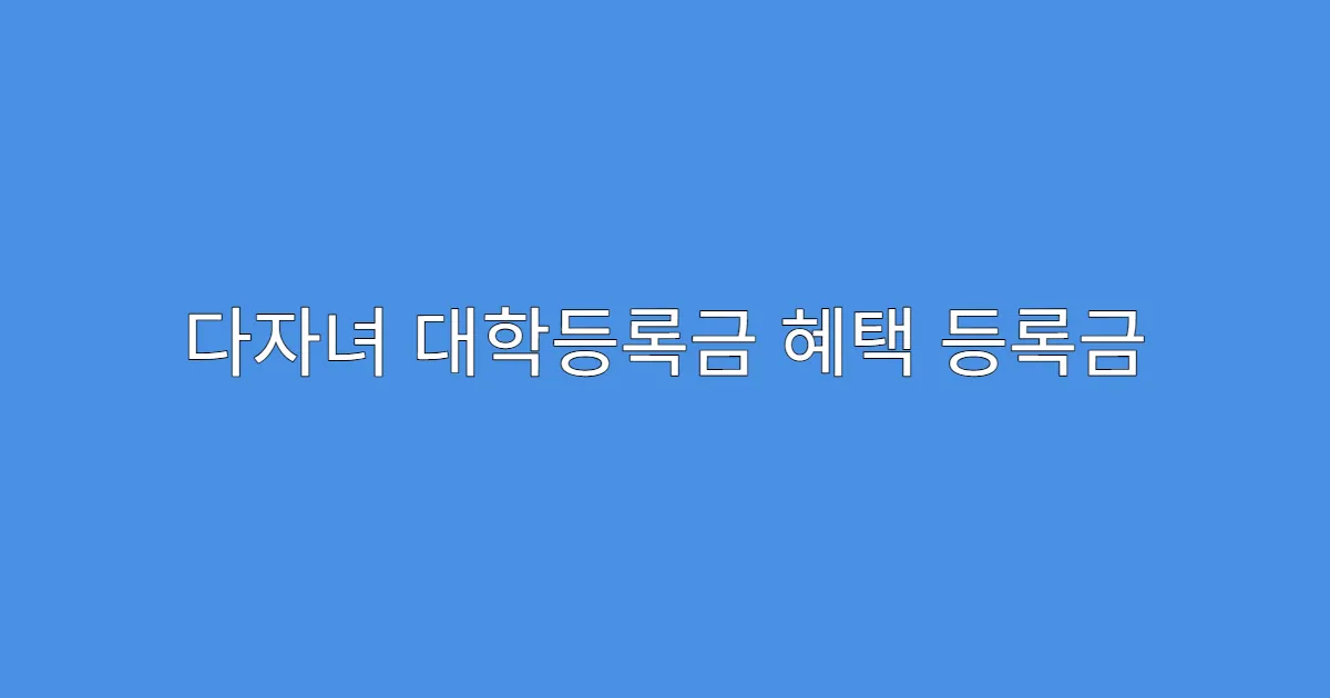 다자녀 대학등록금 혜택 등록금 전액 감면 조건
