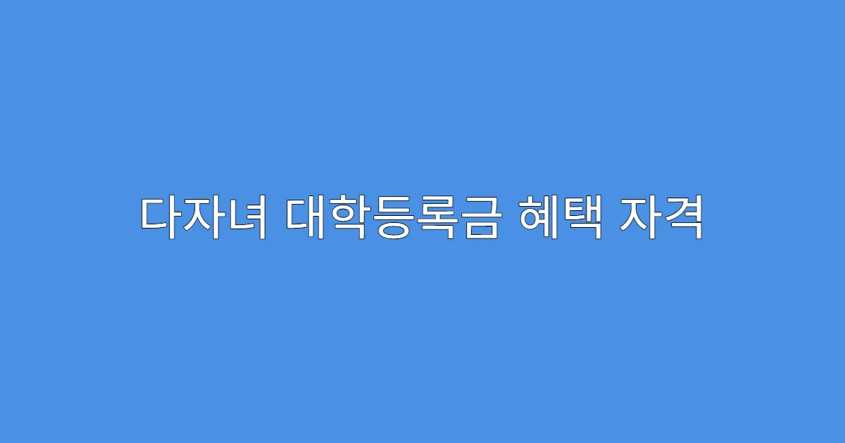 다자녀 대학등록금 혜택 자격 유지 조건 확인