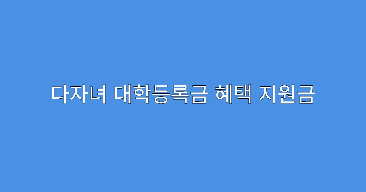 다자녀 대학등록금 혜택 지원금 지급일은 언제?