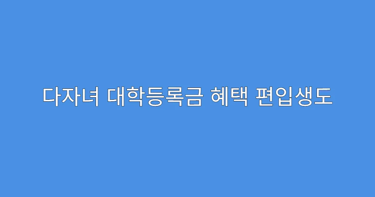 다자녀 대학등록금 혜택 편입생도 지원 가능한가요?