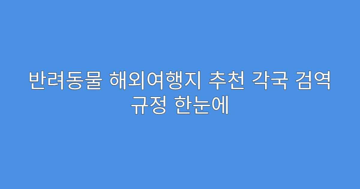반려동물 해외여행지 추천 각국 검역 규정 한눈에
