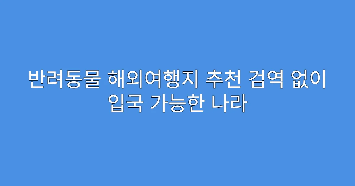 반려동물 해외여행지 추천 검역 없이 입국 가능한 나라
