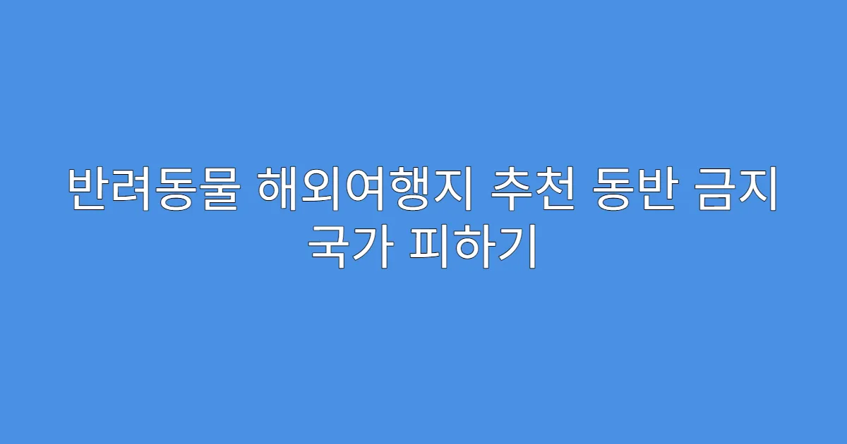 반려동물 해외여행지 추천 동반 금지 국가 피하기