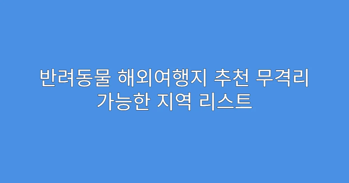 반려동물 해외여행지 추천 무격리 가능한 지역 리스트