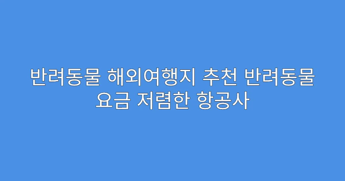 반려동물 해외여행지 추천 반려동물 요금 저렴한 항공사
